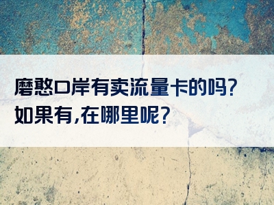 磨憨口岸有卖流量卡的吗？如果有，在哪里呢？