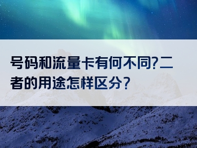 号码和流量卡有何不同？二者的用途怎样区分？