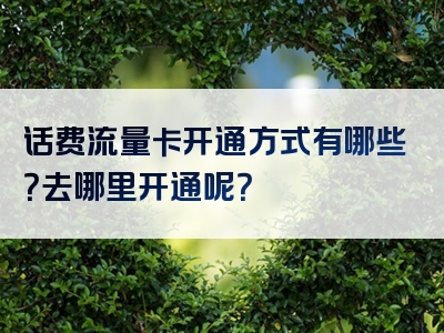 话费流量卡开通方式有哪些？去哪里开通呢？