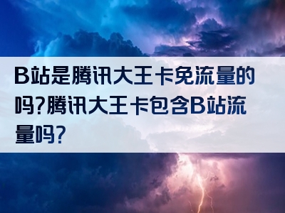 B站是腾讯大王卡免流量的吗？腾讯大王卡包含B站流量吗？