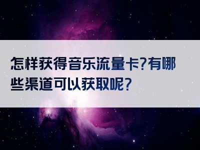 怎样获得音乐流量卡？有哪些渠道可以获取呢？