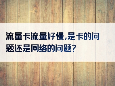 流量卡流量好慢，是卡的问题还是网络的问题？