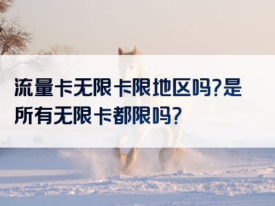 流量卡无限卡限地区吗？是所有无限卡都限吗？