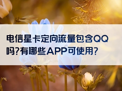 电信星卡定向流量包含QQ吗？有哪些APP可使用？