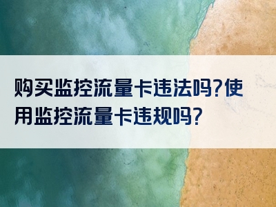 购买监控流量卡违法吗？使用监控流量卡违规吗？