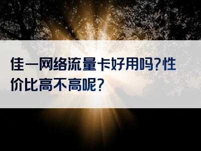 佳一网络流量卡好用吗？性价比高不高呢？