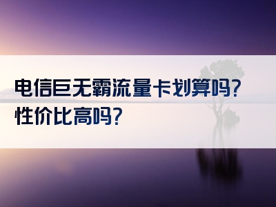 电信巨无霸流量卡划算吗？性价比高吗？