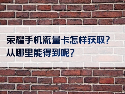 荣耀手机流量卡怎样获取？从哪里能得到呢？