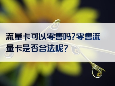 流量卡可以零售吗？零售流量卡是否合法呢？