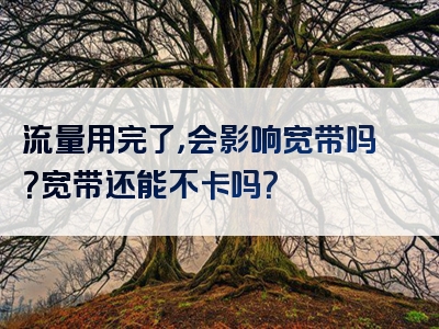 流量用完了，会影响宽带吗？宽带还能不卡吗？