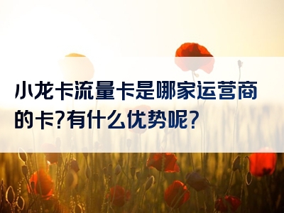小龙卡流量卡是哪家运营商的卡？有什么优势呢？