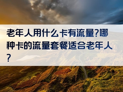 老年人用什么卡有流量？哪种卡的流量套餐适合老年人？