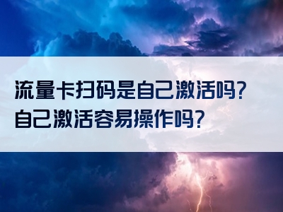 流量卡扫码是自己激活吗？自己激活容易操作吗？