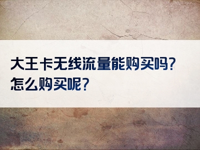 大王卡无线流量能购买吗？怎么购买呢？