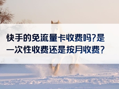 快手的免流量卡收费吗？是一次性收费还是按月收费？
