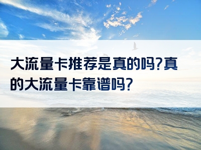 大流量卡推荐是真的吗？真的大流量卡靠谱吗？