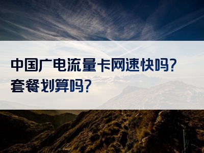 中国广电流量卡网速快吗？套餐划算吗？