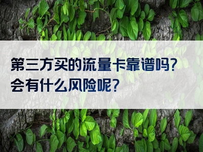 第三方买的流量卡靠谱吗？会有什么风险呢？
