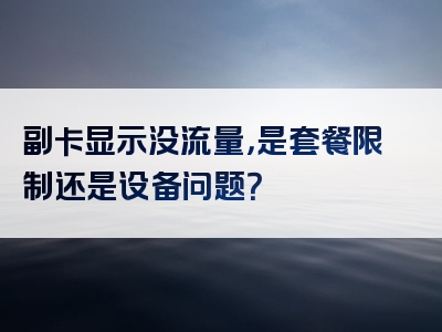 副卡显示没流量，是套餐限制还是设备问题？