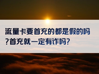 流量卡要首充的都是假的吗？首充就一定有诈吗？