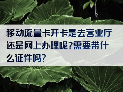 移动流量卡开卡是去营业厅还是网上办理呢？需要带什么证件吗？