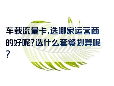 车载流量卡，选哪家运营商的好呢？选什么套餐划算呢？