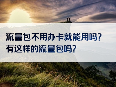 流量包不用办卡就能用吗？有这样的流量包吗？