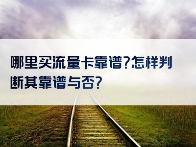 哪里买流量卡靠谱？怎样判断其靠谱与否？