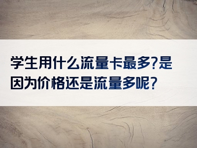 学生用什么流量卡最多？是因为价格还是流量多呢？