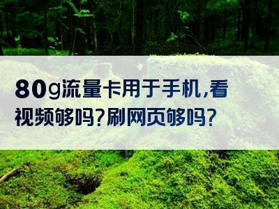 80g流量卡用于手机，看视频够吗？刷网页够吗？