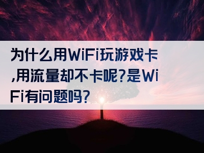 为什么用WiFi玩游戏卡，用流量却不卡呢？是WiFi有问题吗？