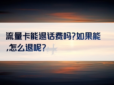 流量卡能退话费吗？如果能，怎么退呢？