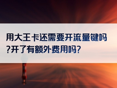 用大王卡还需要开流量键吗？开了有额外费用吗？