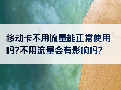 移动卡不用流量能正常使用吗？不用流量会有影响吗？