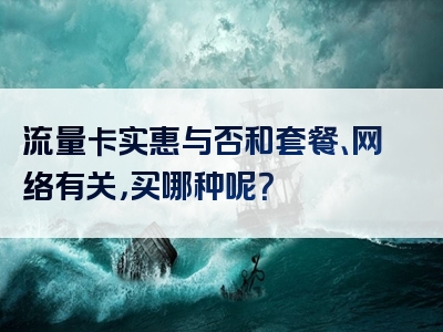 流量卡实惠与否和套餐、网络有关，买哪种呢？