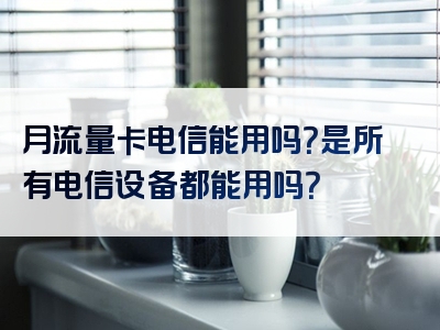 月流量卡电信能用吗？是所有电信设备都能用吗？