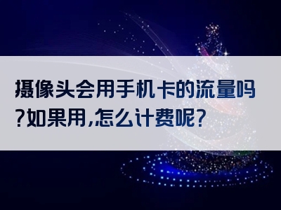 摄像头会用手机卡的流量吗？如果用，怎么计费呢？