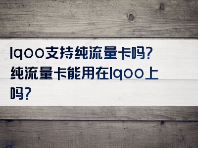 Iqoo支持纯流量卡吗？纯流量卡能用在Iqoo上吗？