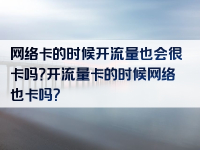 网络卡的时候开流量也会很卡吗？开流量卡的时候网络也卡吗？