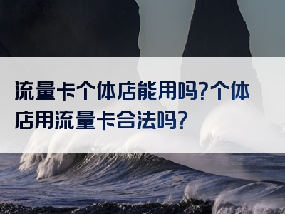 流量卡个体店能用吗？个体店用流量卡合法吗？