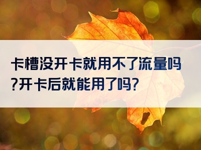 卡槽没开卡就用不了流量吗？开卡后就能用了吗？