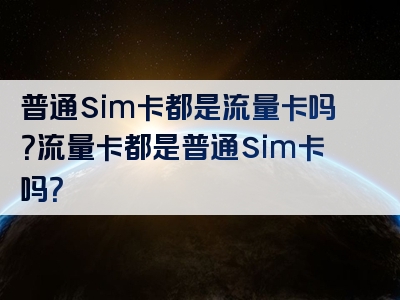 普通sim卡都是流量卡吗？流量卡都是普通sim卡吗？