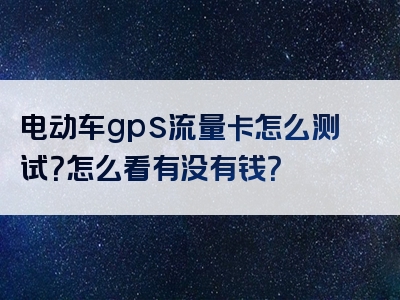 电动车gps流量卡怎么测试？怎么看有没有钱？