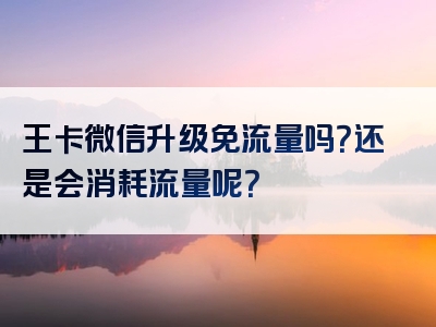 王卡微信升级免流量吗？还是会消耗流量呢？