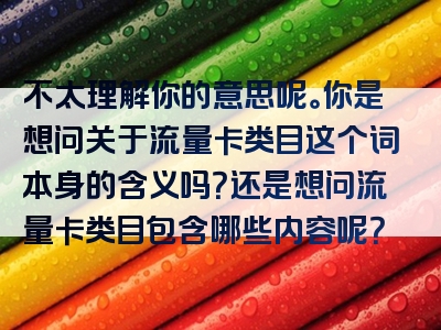 不太理解你的意思呢。你是想问关于流量卡类目这个词本身的含义吗？还是想问流量卡类目包含哪些内容呢？