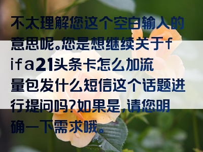 不太理解您这个空白输入的意思呢。您是想继续关于fifa21头条卡怎么加流量包发什么短信这个话题进行提问吗？如果是，请您明确一下需求哦。