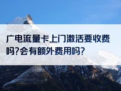 广电流量卡上门激活要收费吗？会有额外费用吗？