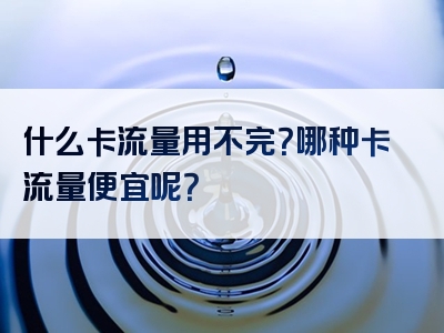 什么卡流量用不完？哪种卡流量便宜呢？