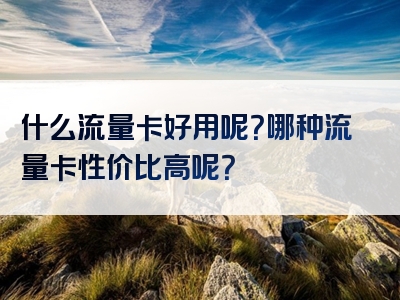 什么流量卡好用呢？哪种流量卡性价比高呢？