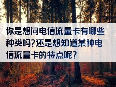 你是想问电信流量卡有哪些种类吗？还是想知道某种电信流量卡的特点呢？